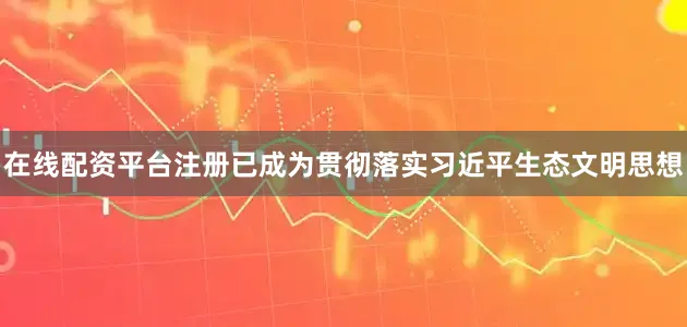 在线配资平台注册已成为贯彻落实习近平生态文明思想