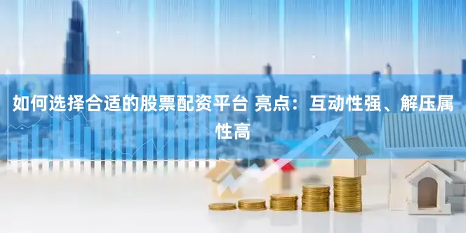 如何选择合适的股票配资平台 亮点：互动性强、解压属性高