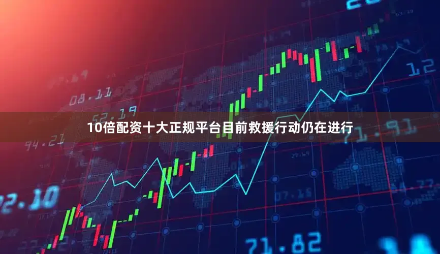 10倍配资十大正规平台目前救援行动仍在进行