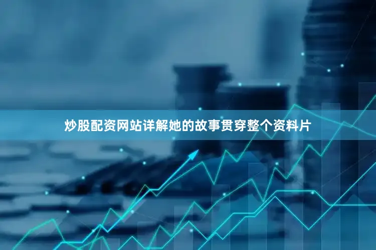 炒股配资网站详解她的故事贯穿整个资料片