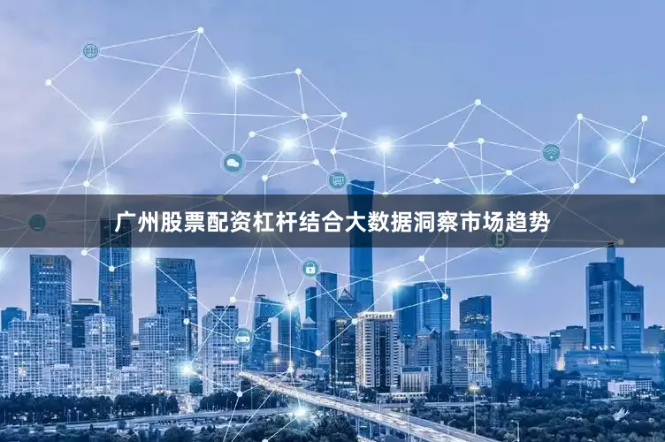广州股票配资杠杆结合大数据洞察市场趋势