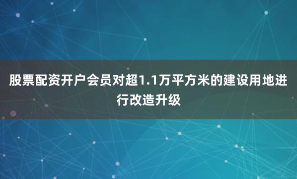 股票配资开户会员对超1.1万平方米的建设用地进行改造升级