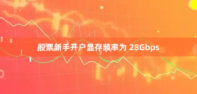 股票新手开户显存频率为 28Gbps