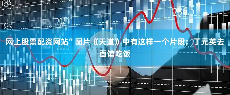 网上股票配资网站”图片《天道》中有这样一个片段：丁元英去面馆吃饭