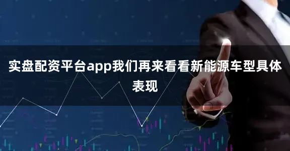 实盘配资平台app我们再来看看新能源车型具体表现