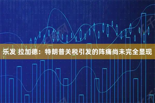 乐发 拉加德：特朗普关税引发的阵痛尚未完全显现