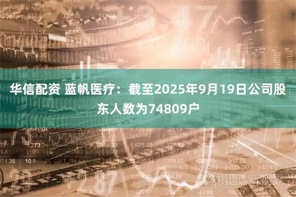 华信配资 蓝帆医疗：截至2025年9月19日公司股东人数为74809户