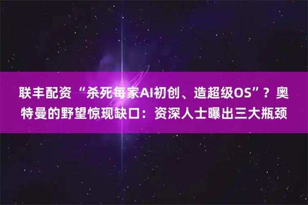 联丰配资 “杀死每家AI初创、造超级OS”？奥特曼的野望惊现缺口：资深人士曝出三大瓶颈