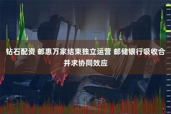 钻石配资 邮惠万家结束独立运营 邮储银行吸收合并求协同效应