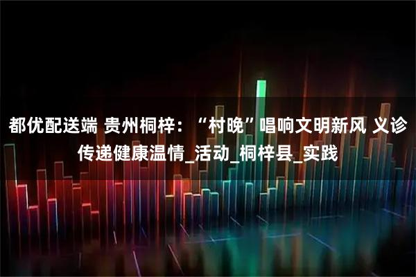 都优配送端 贵州桐梓：“村晚”唱响文明新风 义诊传递健康温情_活动_桐梓县_实践
