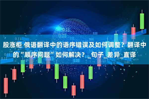 股涨柜 俄语翻译中的语序错误及如何调整？翻译中的“顺序问题”如何解决？_句子_差异_直译