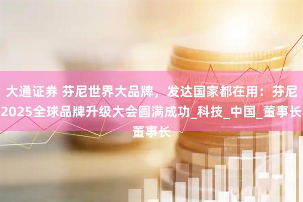 大通证券 芬尼世界大品牌，发达国家都在用：芬尼2025全球品牌升级大会圆满成功_科技_中国_董事长