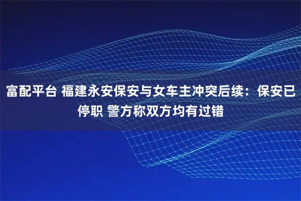 富配平台 福建永安保安与女车主冲突后续：保安已停职 警方称双方均有过错