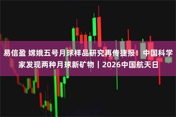 易信盈 嫦娥五号月球样品研究再传捷报！中国科学家发现两种月球新矿物｜2026中国航天日