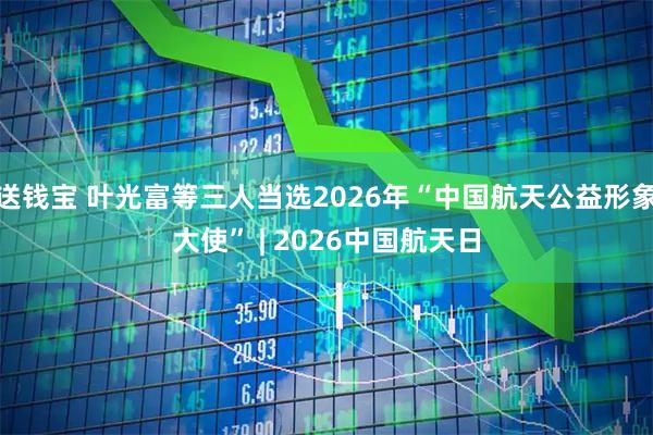 送钱宝 叶光富等三人当选2026年“中国航天公益形象大使” | 2026中国航天日