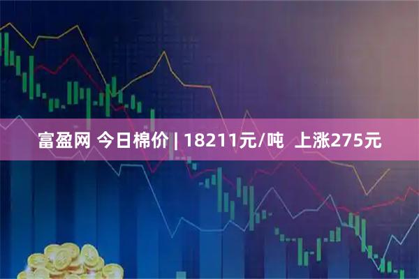 富盈网 今日棉价 | 18211元/吨  上涨275元
