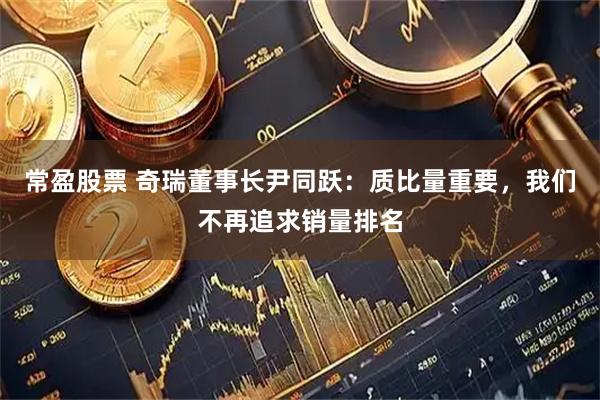常盈股票 奇瑞董事长尹同跃：质比量重要，我们不再追求销量排名