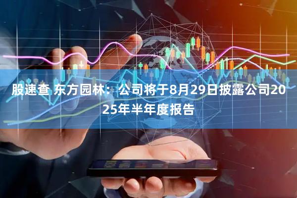 股速查 东方园林：公司将于8月29日披露公司2025年半年度报告