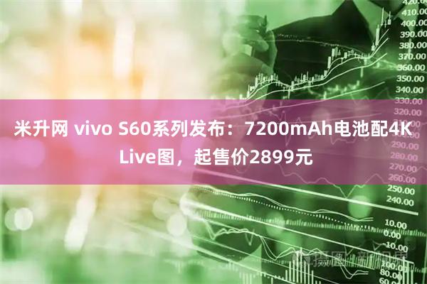 米升网 vivo S60系列发布：7200mAh电池配4K Live图，起售价2899元