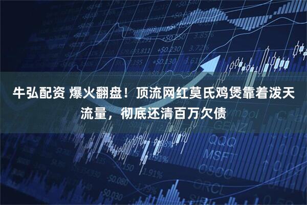 牛弘配资 爆火翻盘！顶流网红莫氏鸡煲靠着泼天流量，彻底还清百万欠债