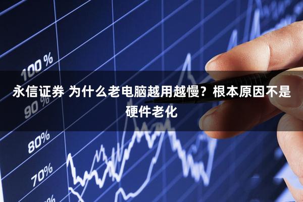 永信证券 为什么老电脑越用越慢？根本原因不是硬件老化