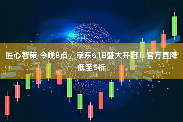 匠心智策 今晚8点，京东618盛大开启！官方直降低至5折
