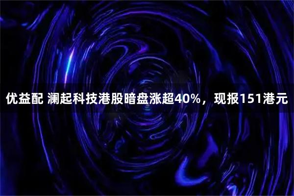 优益配 澜起科技港股暗盘涨超40%，现报151港元
