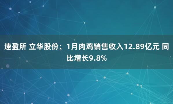 速盈所 立华股份：1月肉鸡销售收入12.89亿元 同比增长9.8%