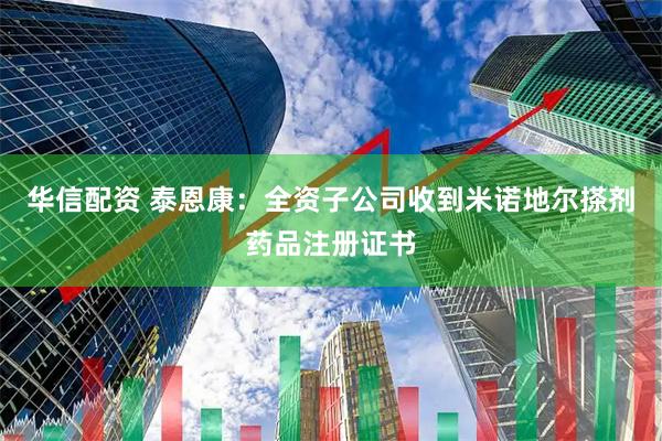华信配资 泰恩康：全资子公司收到米诺地尔搽剂药品注册证书