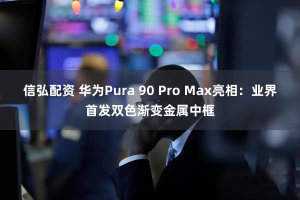 信弘配资 华为Pura 90 Pro Max亮相：业界首发双色渐变金属中框