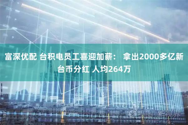 富深优配 台积电员工喜迎加薪： 拿出2000多亿新台币分红 人均264万