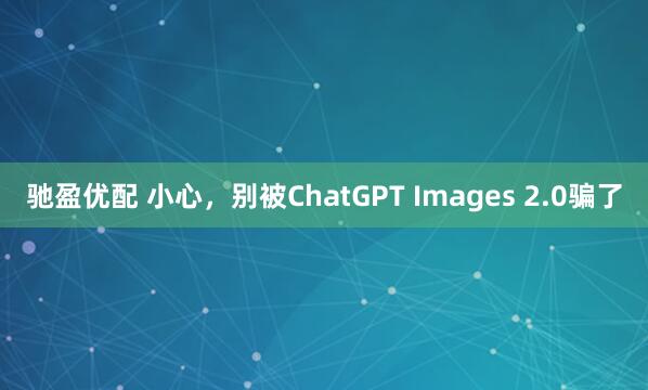 驰盈优配 小心，别被ChatGPT Images 2.0骗了
