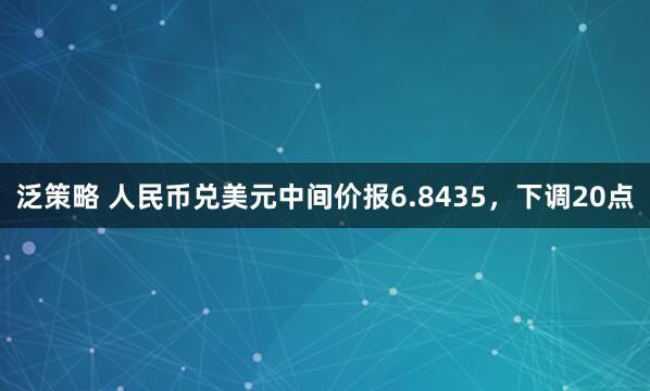 泛策略 人民币兑美元中间价报6.8435,下调20点